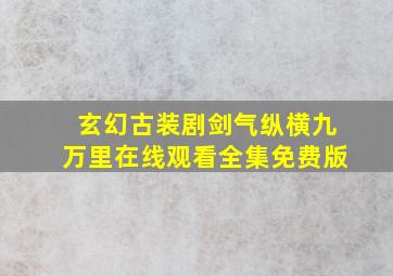 玄幻古装剧剑气纵横九万里在线观看全集免费版