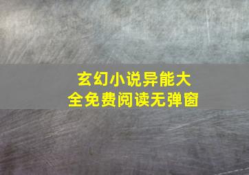 玄幻小说异能大全免费阅读无弹窗