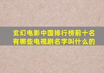 玄幻电影中国排行榜前十名有哪些电视剧名字叫什么的