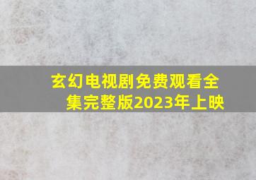 玄幻电视剧免费观看全集完整版2023年上映