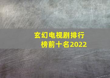 玄幻电视剧排行榜前十名2022