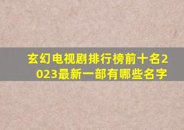 玄幻电视剧排行榜前十名2023最新一部有哪些名字