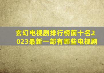 玄幻电视剧排行榜前十名2023最新一部有哪些电视剧