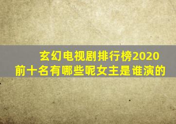 玄幻电视剧排行榜2020前十名有哪些呢女主是谁演的