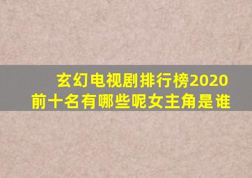 玄幻电视剧排行榜2020前十名有哪些呢女主角是谁