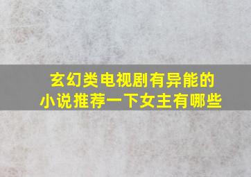 玄幻类电视剧有异能的小说推荐一下女主有哪些