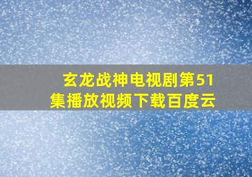 玄龙战神电视剧第51集播放视频下载百度云