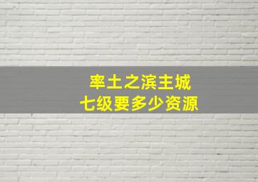 率土之滨主城七级要多少资源