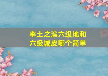 率土之滨六级地和六级城皮哪个简单