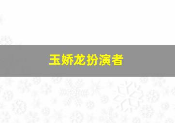 玉娇龙扮演者