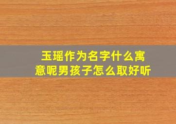 玉瑶作为名字什么寓意呢男孩子怎么取好听