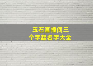 玉石直播间三个字起名字大全