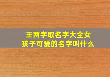 王两字取名字大全女孩子可爱的名字叫什么