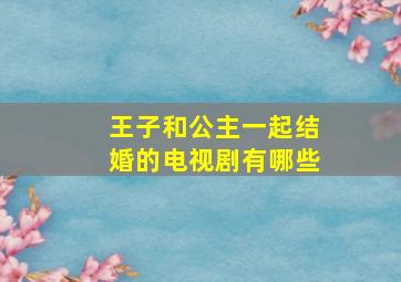 王子和公主一起结婚的电视剧有哪些