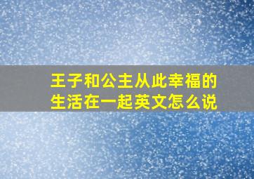 王子和公主从此幸福的生活在一起英文怎么说