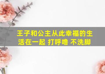 王子和公主从此幸福的生活在一起 打呼噜 不洗脚