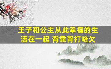 王子和公主从此幸福的生活在一起 背靠背打哈欠