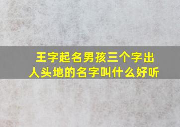 王字起名男孩三个字出人头地的名字叫什么好听