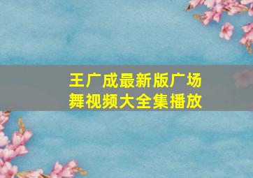 王广成最新版广场舞视频大全集播放