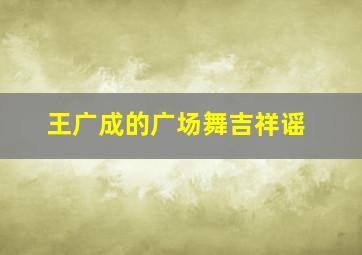 王广成的广场舞吉祥谣