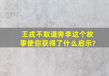 王戎不取道旁李这个故事使你获得了什么启示?