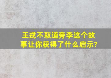 王戎不取道旁李这个故事让你获得了什么启示?