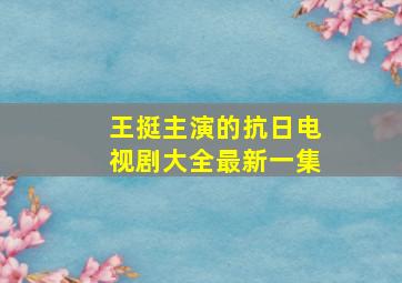 王挺主演的抗日电视剧大全最新一集