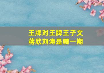 王牌对王牌王子文蒋欣刘涛是哪一期