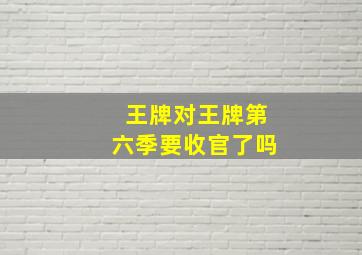 王牌对王牌第六季要收官了吗