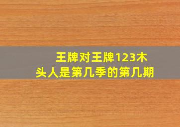 王牌对王牌123木头人是第几季的第几期