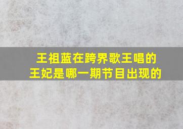 王祖蓝在跨界歌王唱的王妃是哪一期节目出现的