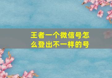 王者一个微信号怎么登出不一样的号