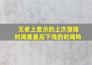 王者上显示的上次登陆时间是最后下线的时间吗