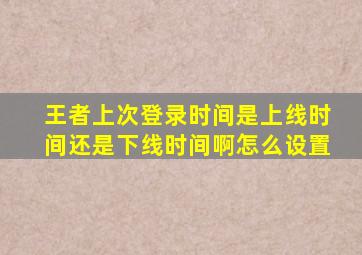 王者上次登录时间是上线时间还是下线时间啊怎么设置