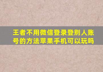 王者不用微信登录登别人账号的方法苹果手机可以玩吗