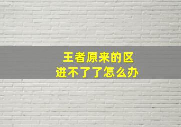 王者原来的区进不了了怎么办