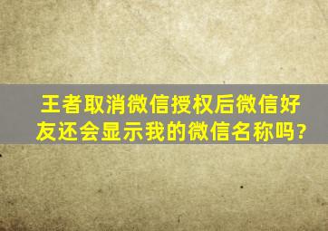 王者取消微信授权后微信好友还会显示我的微信名称吗?