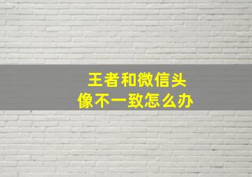 王者和微信头像不一致怎么办