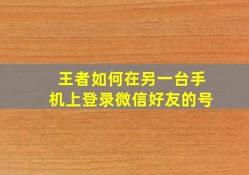 王者如何在另一台手机上登录微信好友的号