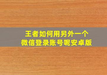 王者如何用另外一个微信登录账号呢安卓版