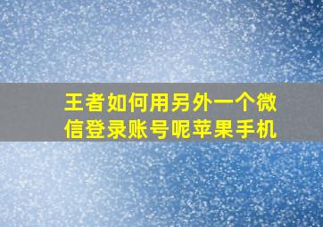 王者如何用另外一个微信登录账号呢苹果手机