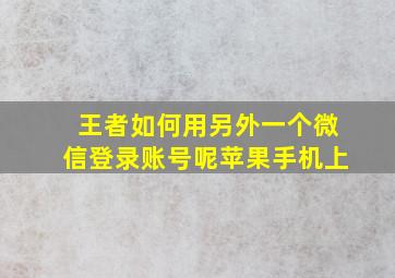 王者如何用另外一个微信登录账号呢苹果手机上