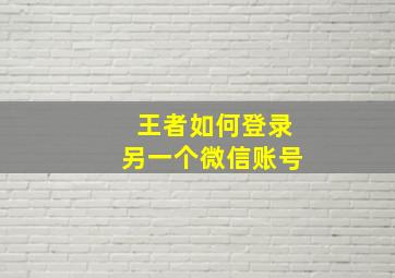 王者如何登录另一个微信账号