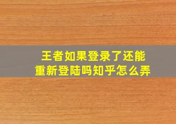 王者如果登录了还能重新登陆吗知乎怎么弄