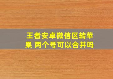 王者安卓微信区转苹果 两个号可以合并吗