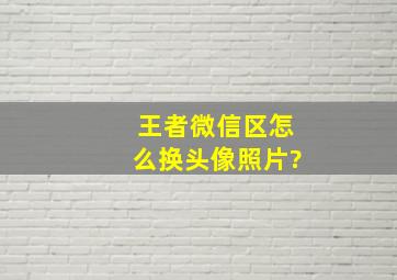 王者微信区怎么换头像照片?