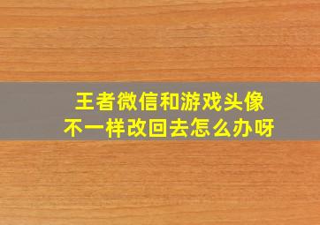 王者微信和游戏头像不一样改回去怎么办呀