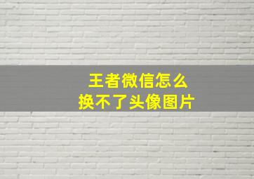 王者微信怎么换不了头像图片