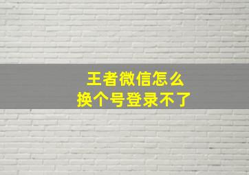 王者微信怎么换个号登录不了