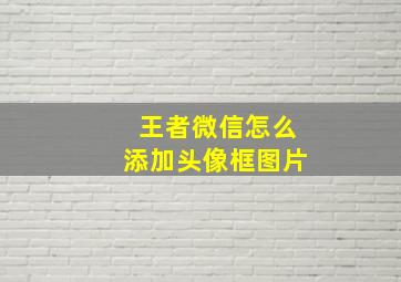 王者微信怎么添加头像框图片